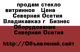 продам стекло витринное › Цена ­ 350 - Северная Осетия, Владикавказ г. Бизнес » Оборудование   . Северная Осетия